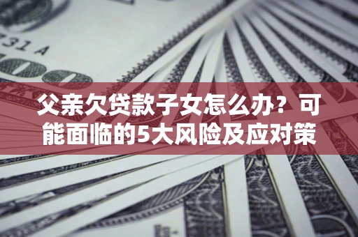 武汉父亲欠贷款子女怎么办？可能面临的5大风险及应对策略