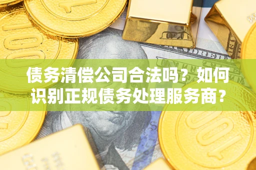 武汉债务清偿公司合法吗？如何识别正规债务处理服务商？