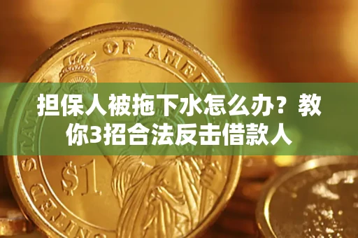 武汉担保人被拖下水怎么办？教你3招合法反击借款人