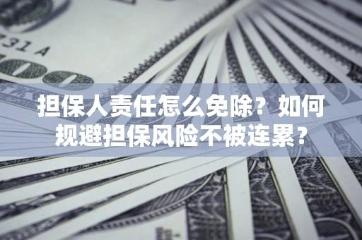 武汉担保人责任怎么免除？如何规避担保风险不被连累？