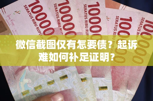武汉微信截图仅有怎要债？起诉难如何补足证明？