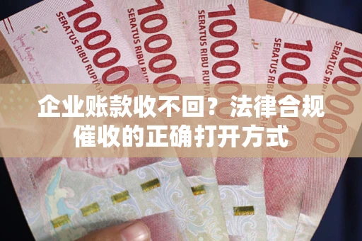 武汉企业账款收不回？法律合规催收的正确打开方式