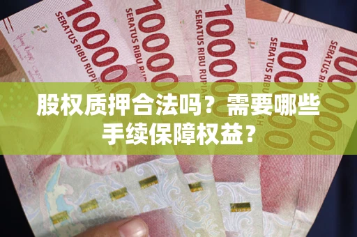 武汉股权质押合法吗？需要哪些手续保障权益？