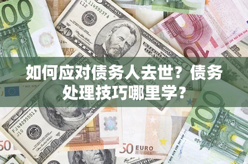 武汉如何应对债务人去世？债务处理技巧哪里学？
