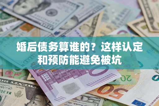 武汉婚后债务算谁的？这样认定和预防能避免被坑