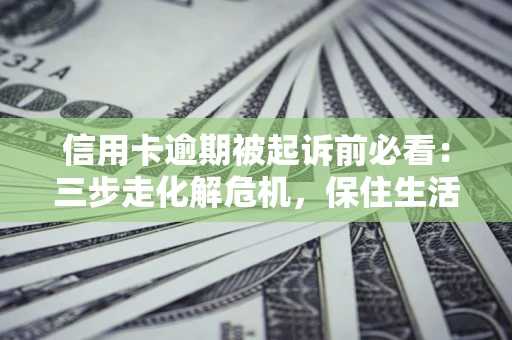 武汉信用卡逾期被起诉前必看：三步走化解危机，保住生活尊严