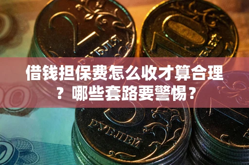 武汉借钱担保费怎么收才算合理？哪些套路要警惕？