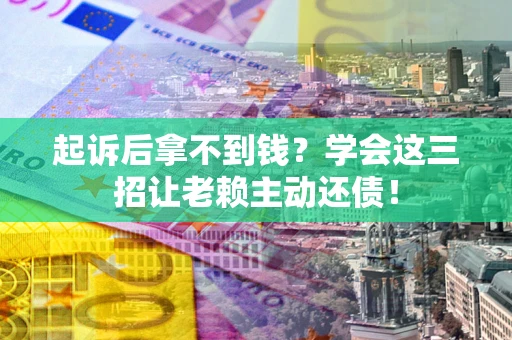 武汉起诉后拿不到钱？学会这三招让老赖主动还债！