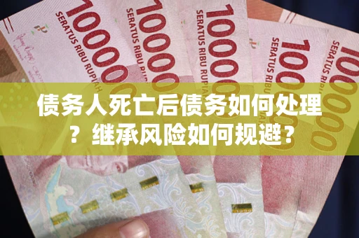 武汉债务人死亡后债务如何处理？继承风险如何规避？