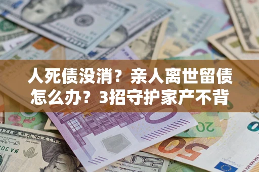 武汉人死债没消？亲人离世留债怎么办？3招守护家产不背锅