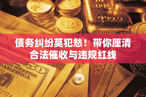 武汉债务纠纷莫犯愁！带你厘清合法催收与违规红线