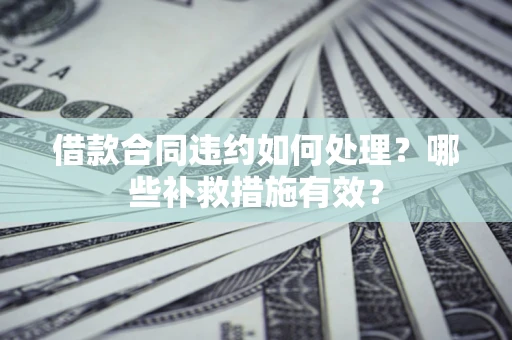 武汉借款合同违约如何处理？哪些补救措施有效？