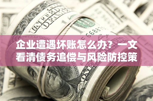 武汉企业遭遇坏账怎么办？一文看清债务追偿与风险防控策略
