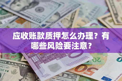 武汉应收账款质押怎么办理？有哪些风险要注意？