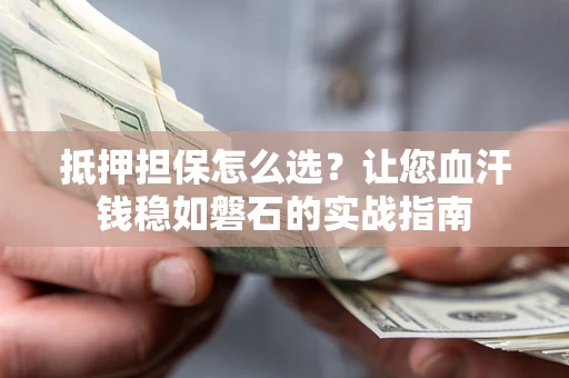 武汉抵押担保怎么选？让您血汗钱稳如磐石的实战指南
