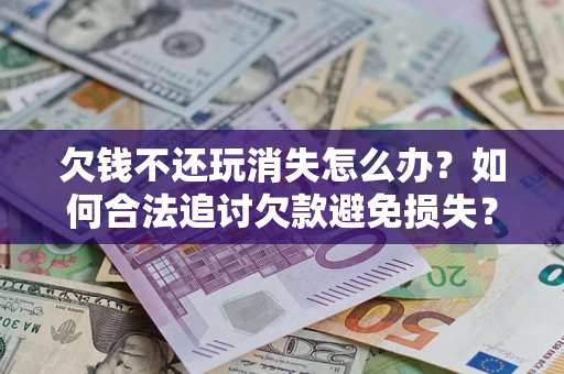 武汉欠钱不还玩消失怎么办？如何合法追讨欠款避免损失？
