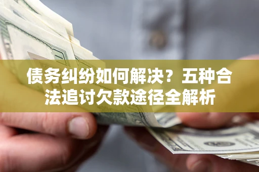 武汉债务纠纷如何解决？五种合法追讨欠款途径全解析