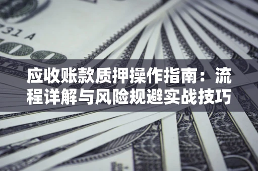 武汉应收账款质押操作指南：流程详解与风险规避实战技巧