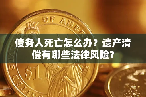 武汉债务人死亡怎么办？遗产清偿有哪些法律风险？