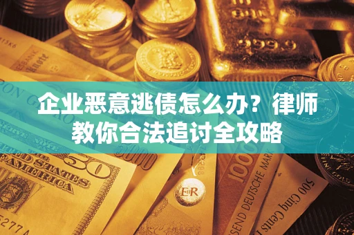 武汉企业恶意逃债怎么办？律师教你合法追讨全攻略