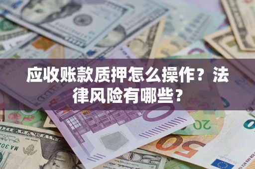 武汉应收账款质押怎么操作？法律风险有哪些？