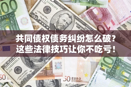 武汉共同债权债务纠纷怎么破？这些法律技巧让你不吃亏！
