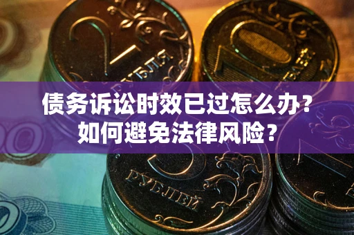武汉债务诉讼时效已过怎么办？如何避免法律风险？