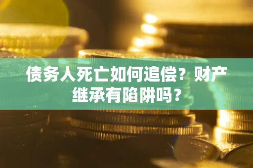 武汉债务人死亡如何追偿？财产继承有陷阱吗？