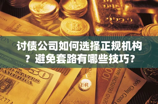 武汉讨债公司如何选择正规机构？避免套路有哪些技巧？