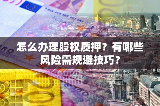 武汉怎么办理股权质押？有哪些风险需规避技巧？