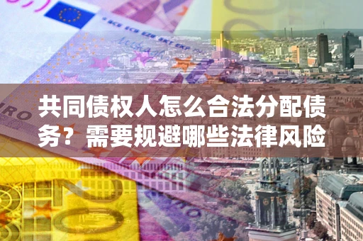 武汉共同债权人怎么合法分配债务？需要规避哪些法律风险？