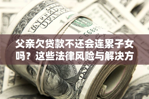 武汉父亲欠贷款不还会连累子女吗？这些法律风险与解决方法要早知道！