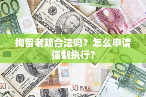 武汉拘留老赖合法吗？怎么申请强制执行？