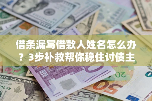武汉借条漏写借款人姓名怎么办？3步补救帮你稳住讨债主动权