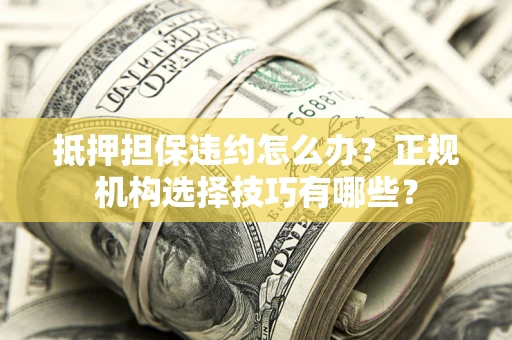 武汉抵押担保违约怎么办？正规机构选择技巧有哪些？