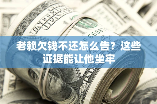 武汉老赖欠钱不还怎么告？这些证据能让他坐牢