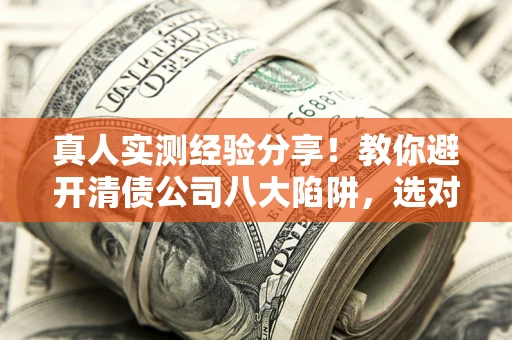 武汉真人实测经验分享！教你避开清债公司八大陷阱，选对机构少走十年弯路