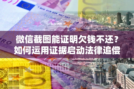武汉微信截图能证明欠钱不还？如何运用证据启动法律追偿程序？