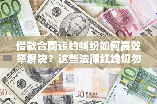 武汉借款合同违约纠纷如何高效率解决？这些法律红线切勿触碰