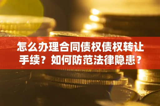 武汉怎么办理合同债权债权转让手续？如何防范法律隐患？