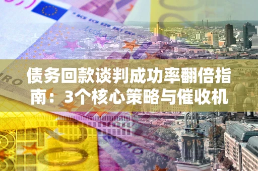 武汉债务回款谈判成功率翻倍指南：3个核心策略与催收机构避坑法则