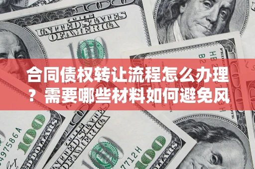 武汉合同债权转让流程怎么办理？需要哪些材料如何避免风险？
