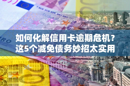 武汉如何化解信用卡逾期危机？这5个减免债务妙招太实用
