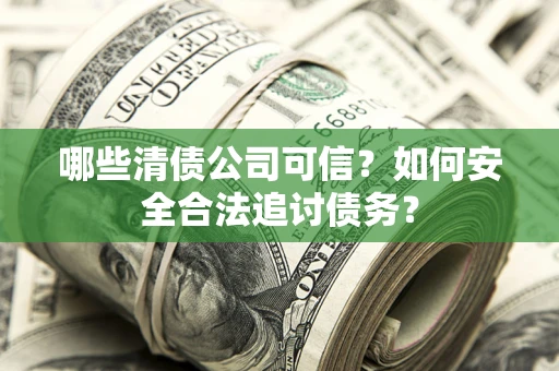 武汉哪些清债公司可信？如何安全合法追讨债务？