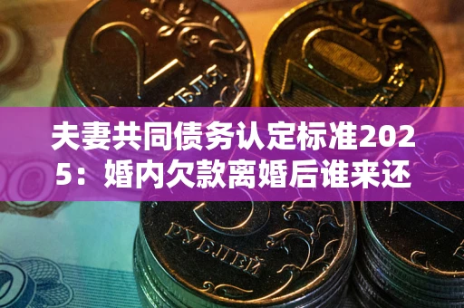 武汉夫妻共同债务认定标准2025：婚内欠款离婚后谁来还？