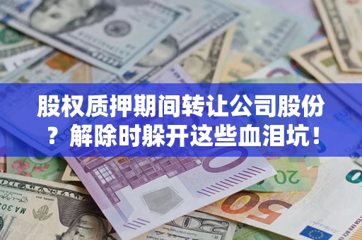 武汉股权质押期间转让公司股份？解除时躲开这些血泪坑！