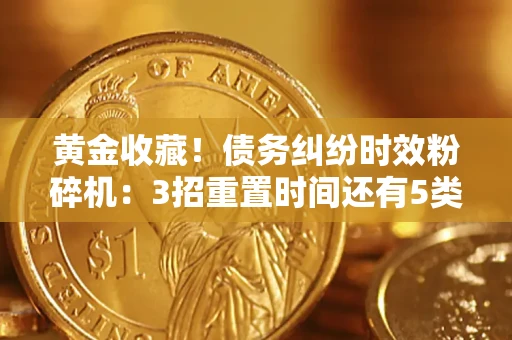 武汉黄金收藏！债务纠纷时效粉碎机：3招重置时间还有5类不设年限的特殊债务