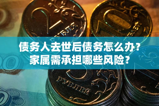 武汉债务人去世后债务怎么办？家属需承担哪些风险？