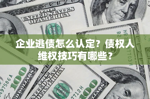 武汉企业逃债怎么认定？债权人维权技巧有哪些？