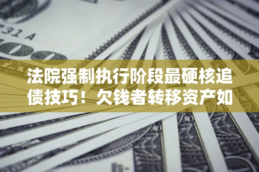 武汉法院强制执行阶段最硬核追债技巧！欠钱者转移资产如何破解？